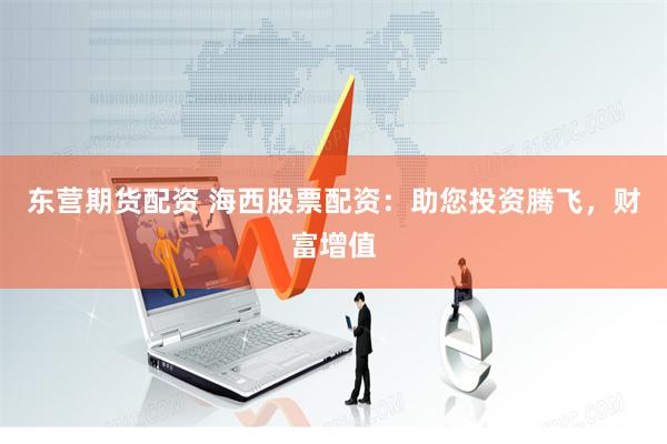 东营期货配资 海西股票配资：助您投资腾飞，财富增值