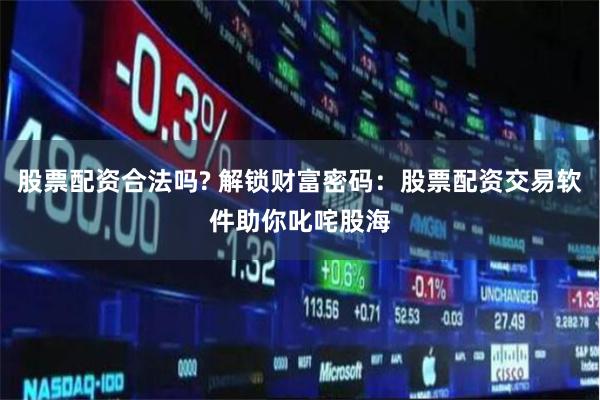 股票配资合法吗? 解锁财富密码：股票配资交易软件助你叱咤股海