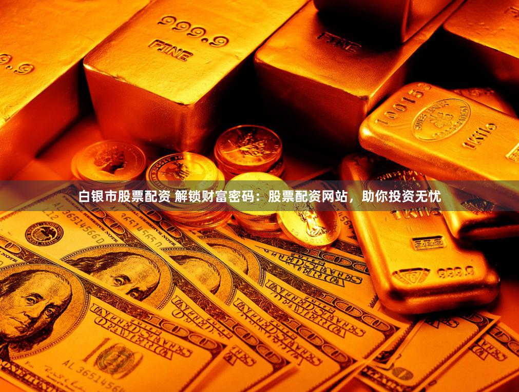 白银市股票配资 解锁财富密码：股票配资网站，助你投资无忧