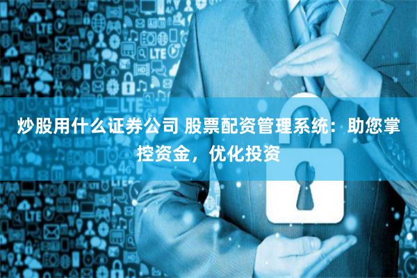 炒股用什么证券公司 股票配资管理系统：助您掌控资金，优化投资