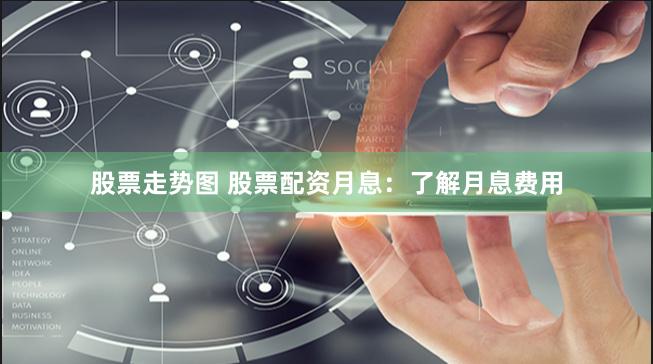 股票走势图 股票配资月息：了解月息费用