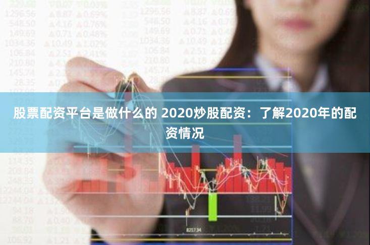 股票配资平台是做什么的 2020炒股配资：了解2020年的配资情况