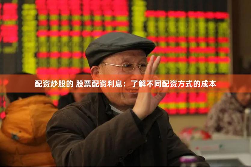 配资炒股的 股票配资利息：了解不同配资方式的成本