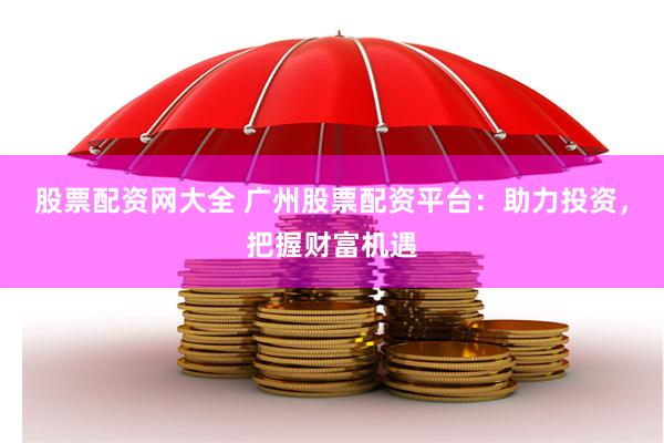 股票配资网大全 广州股票配资平台：助力投资，把握财富机遇