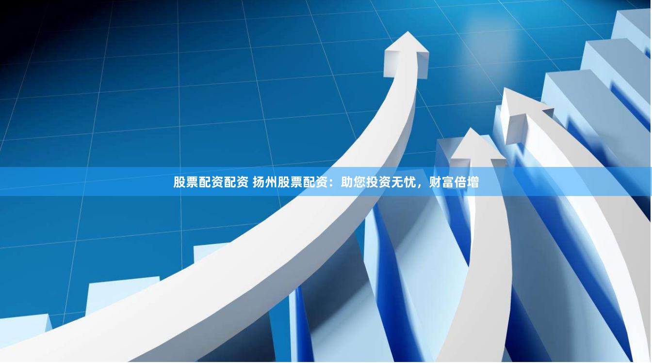 股票配资配资 扬州股票配资：助您投资无忧，财富倍增