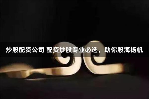 炒股配资公司 配资炒股专业必选，助你股海扬帆