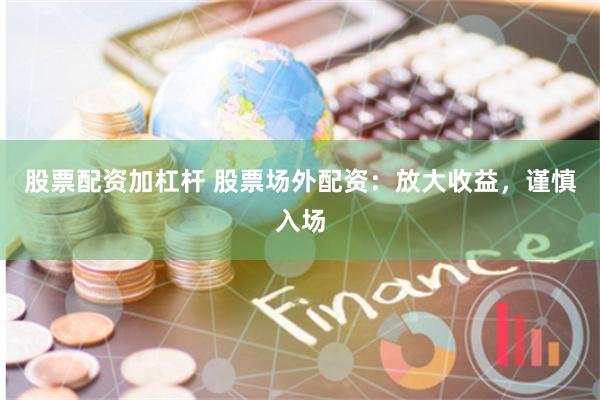 股票配资加杠杆 股票场外配资：放大收益，谨慎入场