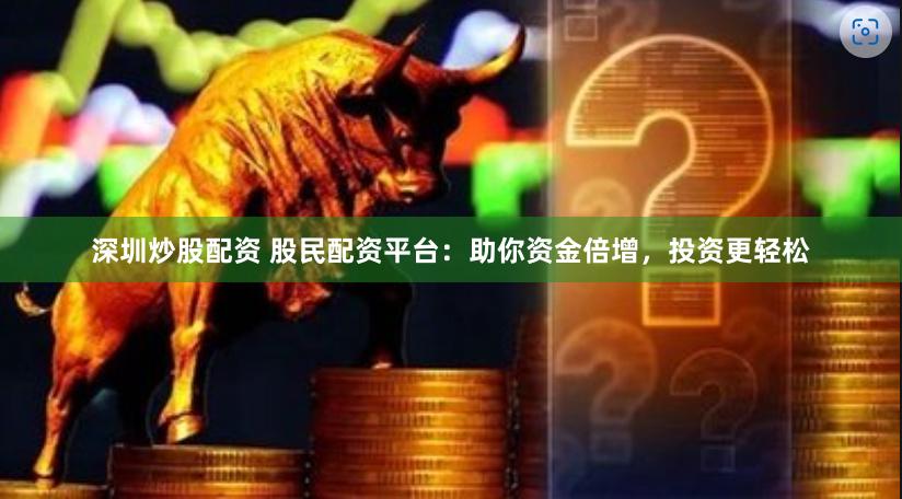 深圳炒股配资 股民配资平台：助你资金倍增，投资更轻松