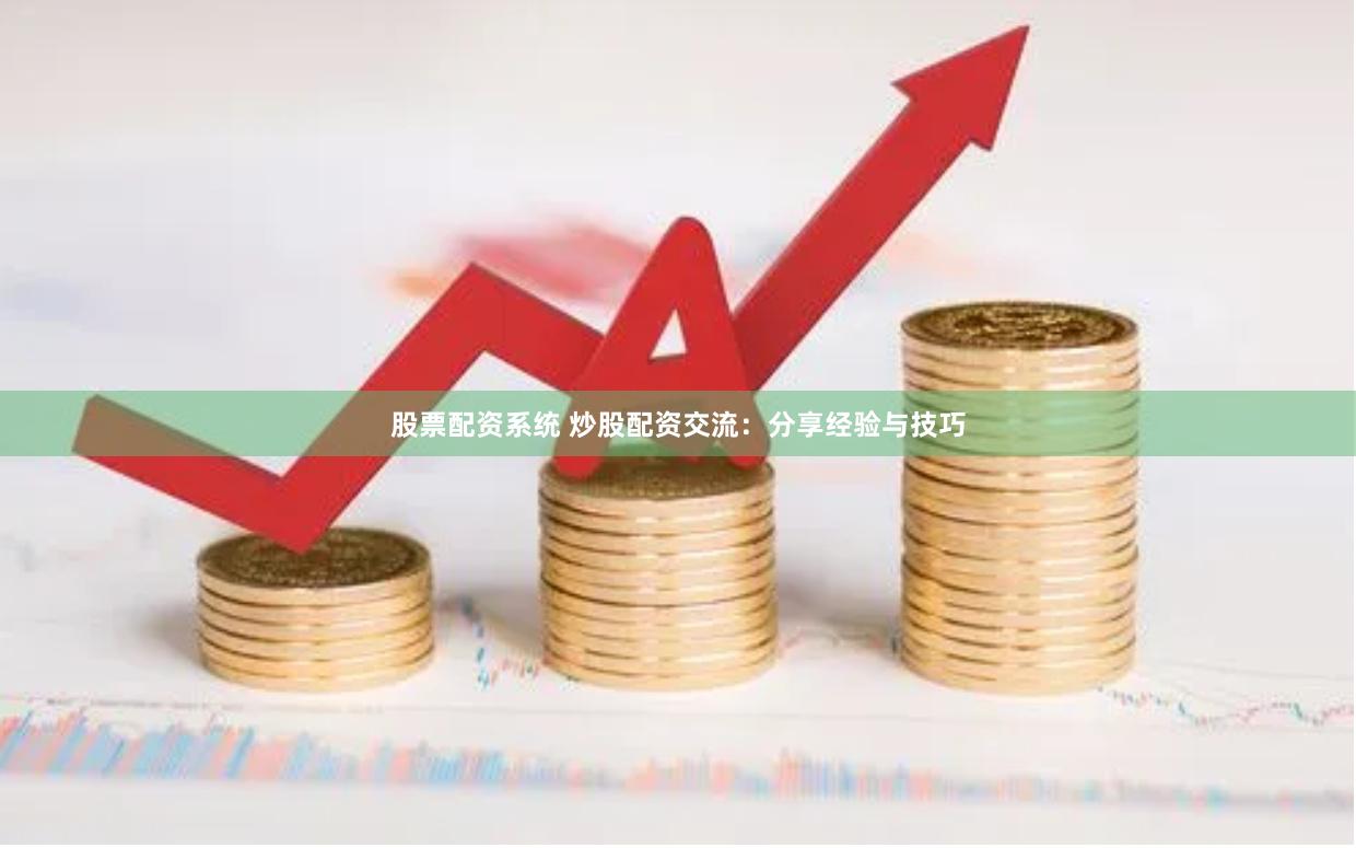 股票配资系统 炒股配资交流：分享经验与技巧