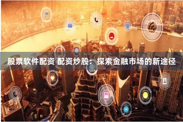 股票软件配资 配资炒股：探索金融市场的新途径