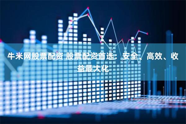 牛米网股票配资 股票配资首选：安全、高效、收益最大化