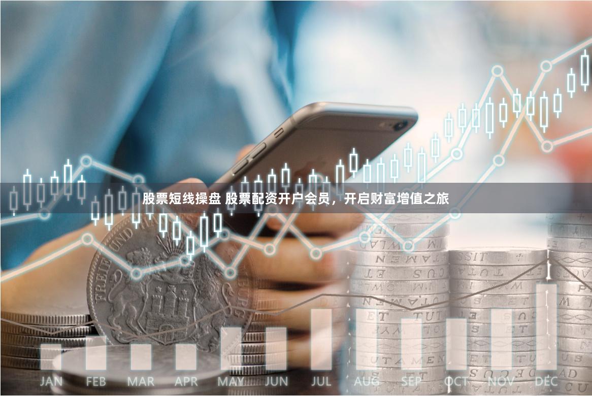 股票短线操盘 股票配资开户会员，开启财富增值之旅