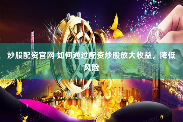 炒股配资官网 如何通过配资炒股放大收益，降低风险