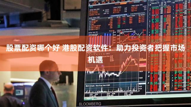 股票配资哪个好 港股配资软件：助力投资者把握市场机遇