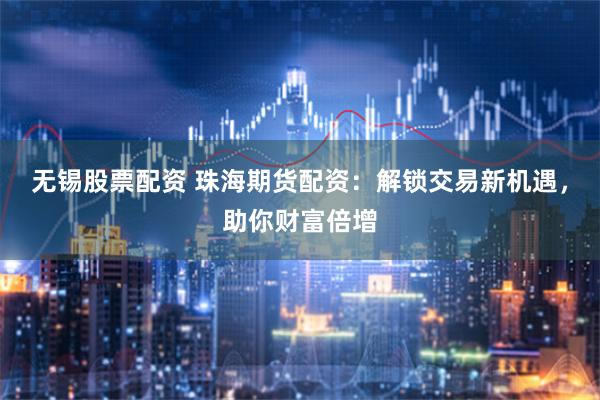 无锡股票配资 珠海期货配资：解锁交易新机遇，助你财富倍增