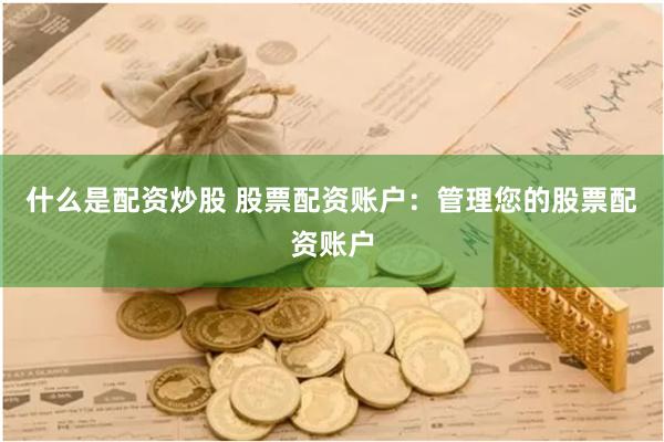 什么是配资炒股 股票配资账户：管理您的股票配资账户