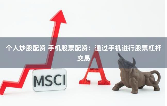 个人炒股配资 手机股票配资：通过手机进行股票杠杆交易