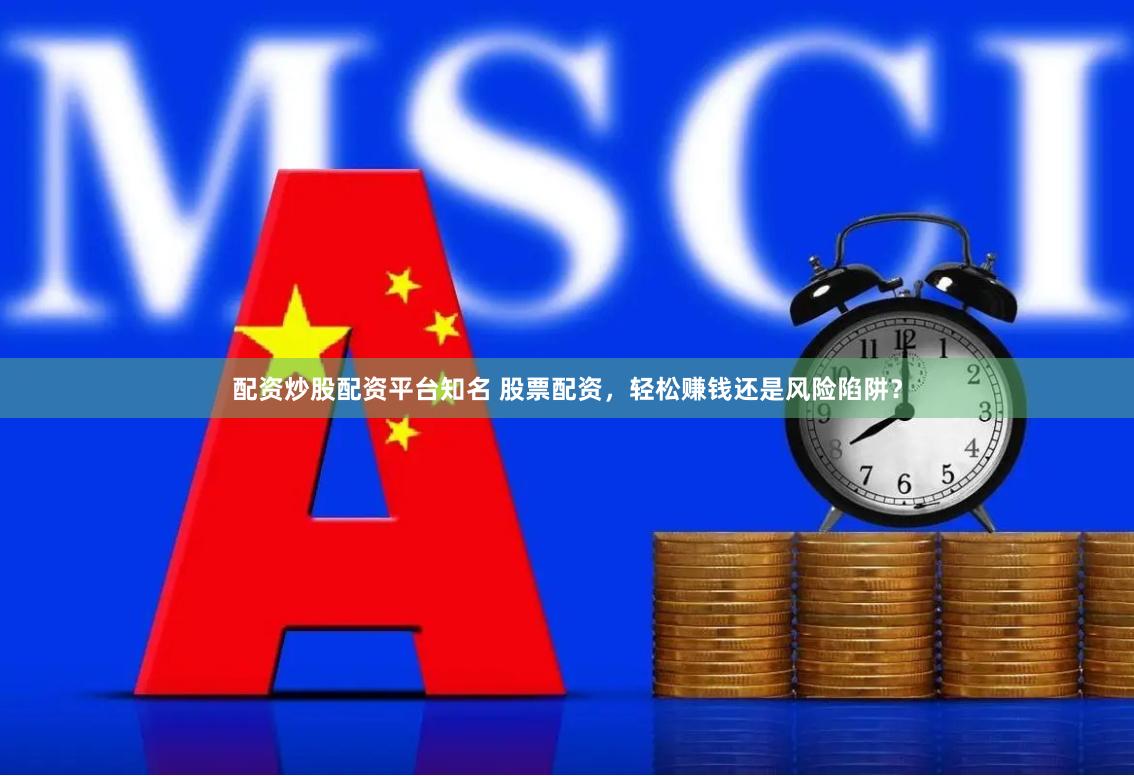 配资炒股配资平台知名 股票配资，轻松赚钱还是风险陷阱？