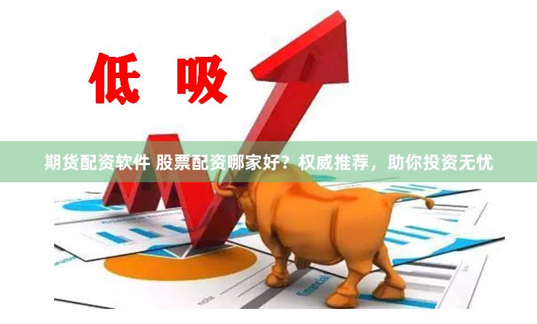 期货配资软件 股票配资哪家好？权威推荐，助你投资无忧