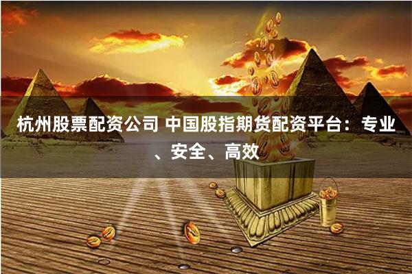 杭州股票配资公司 中国股指期货配资平台：专业、安全、高效