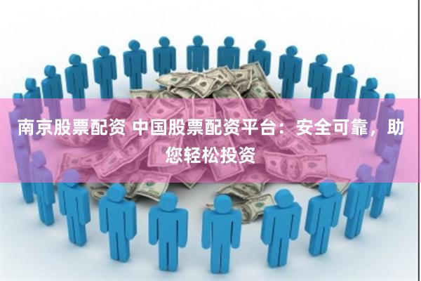 南京股票配资 中国股票配资平台：安全可靠，助您轻松投资