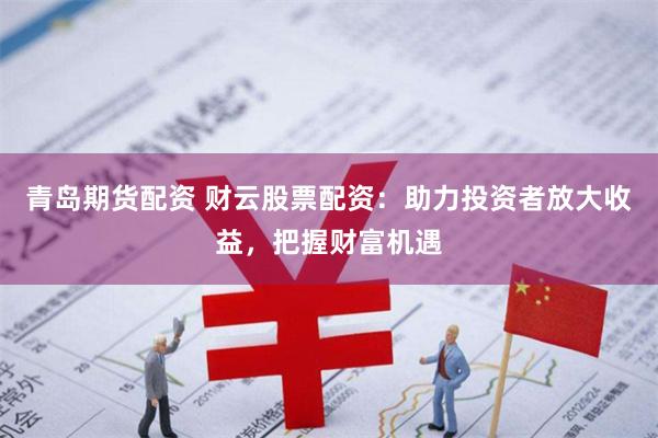 青岛期货配资 财云股票配资：助力投资者放大收益，把握财富机遇