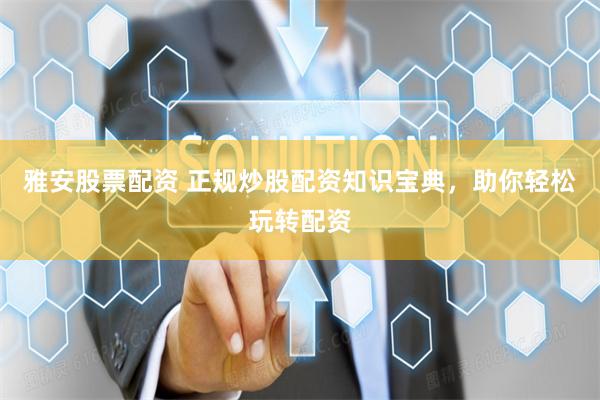 雅安股票配资 正规炒股配资知识宝典，助你轻松玩转配资