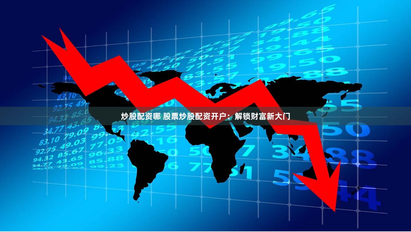 炒股配资哪 股票炒股配资开户：解锁财富新大门