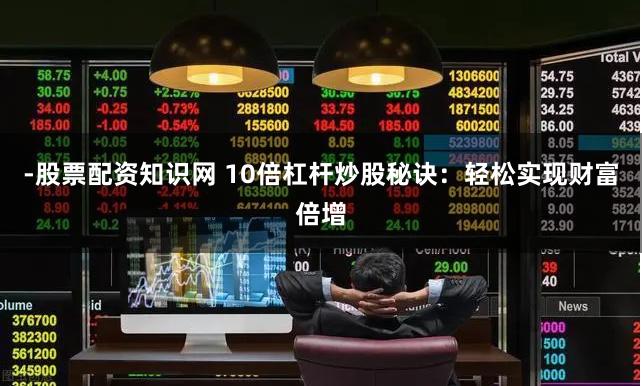 -股票配资知识网 10倍杠杆炒股秘诀：轻松实现财富倍增