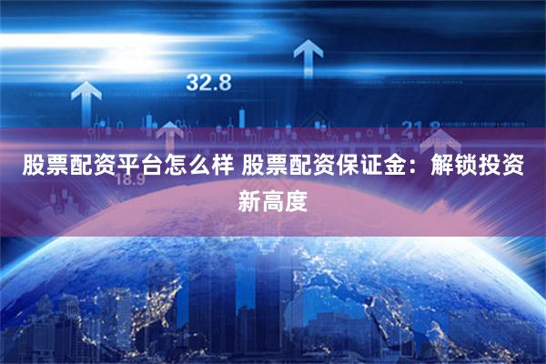 股票配资平台怎么样 股票配资保证金：解锁投资新高度