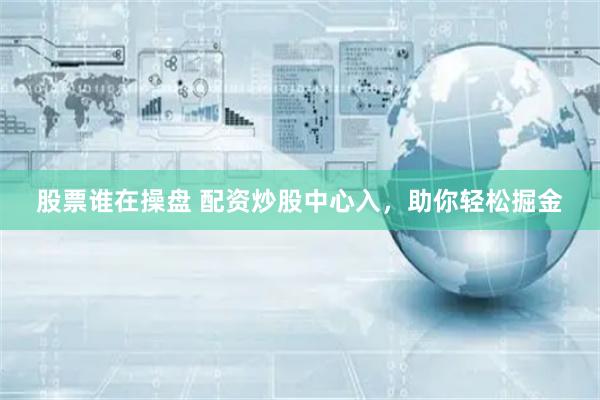 股票谁在操盘 配资炒股中心入，助你轻松掘金