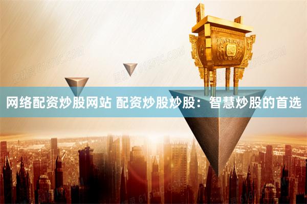 网络配资炒股网站 配资炒股炒股：智慧炒股的首选
