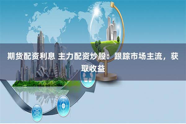 期货配资利息 主力配资炒股：跟踪市场主流，获取收益