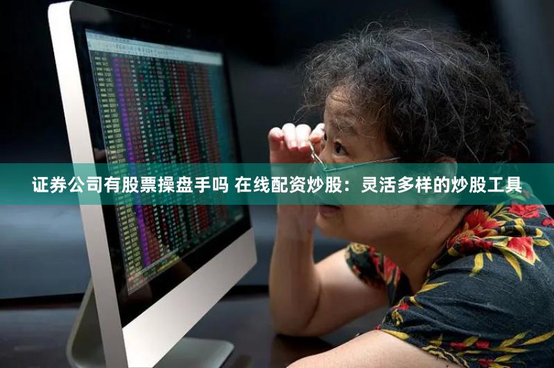 证券公司有股票操盘手吗 在线配资炒股：灵活多样的炒股工具