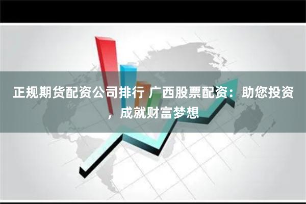 正规期货配资公司排行 广西股票配资：助您投资，成就财富梦想