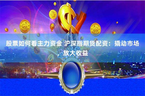 股票如何看主力资金 沪深指期货配资：撬动市场，放大收益