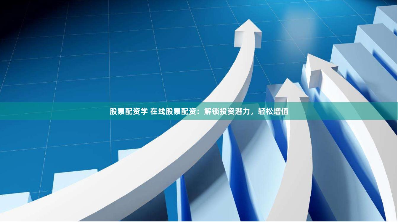 股票配资学 在线股票配资：解锁投资潜力，轻松增值