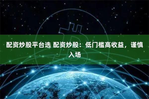 配资炒股平台选 配资炒股：低门槛高收益，谨慎入场