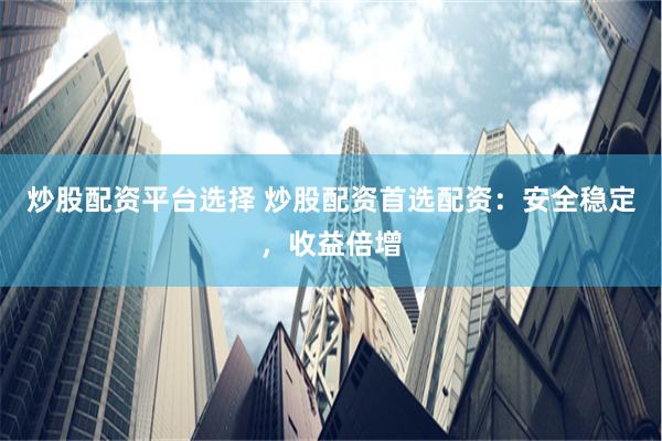 炒股配资平台选择 炒股配资首选配资：安全稳定，收益倍增