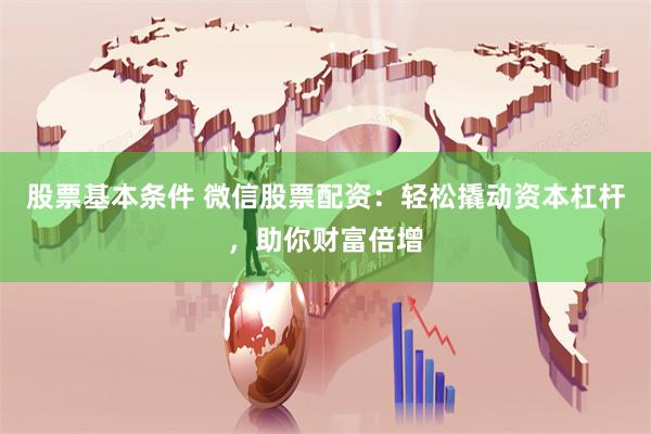 股票基本条件 微信股票配资：轻松撬动资本杠杆，助你财富倍增