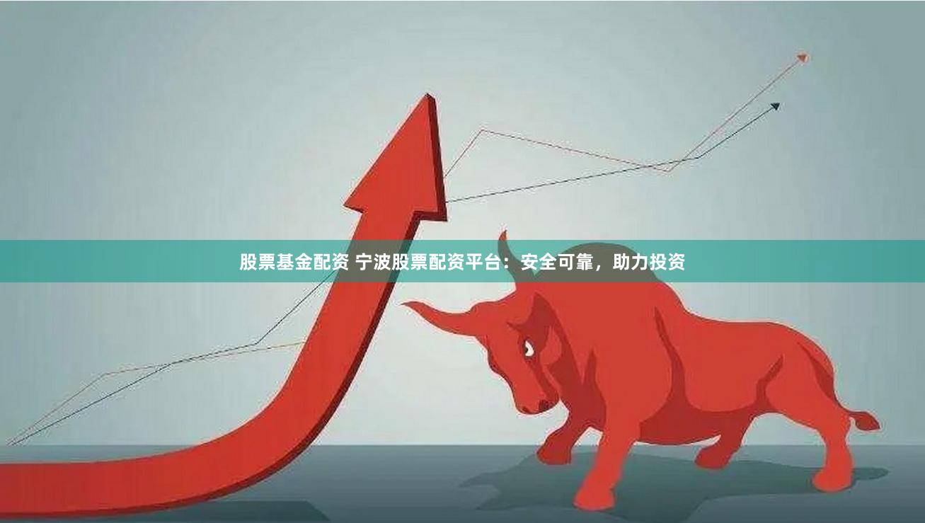 股票基金配资 宁波股票配资平台：安全可靠，助力投资