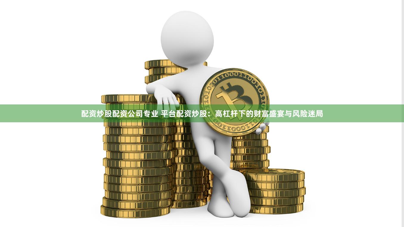 配资炒股配资公司专业 平台配资炒股：高杠杆下的财富盛宴与风险迷局