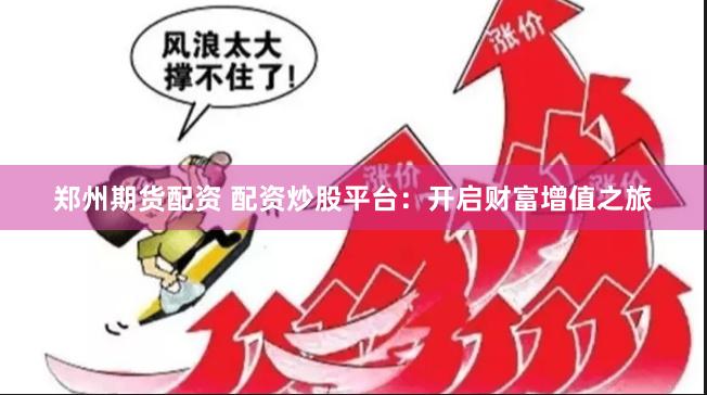 郑州期货配资 配资炒股平台：开启财富增值之旅