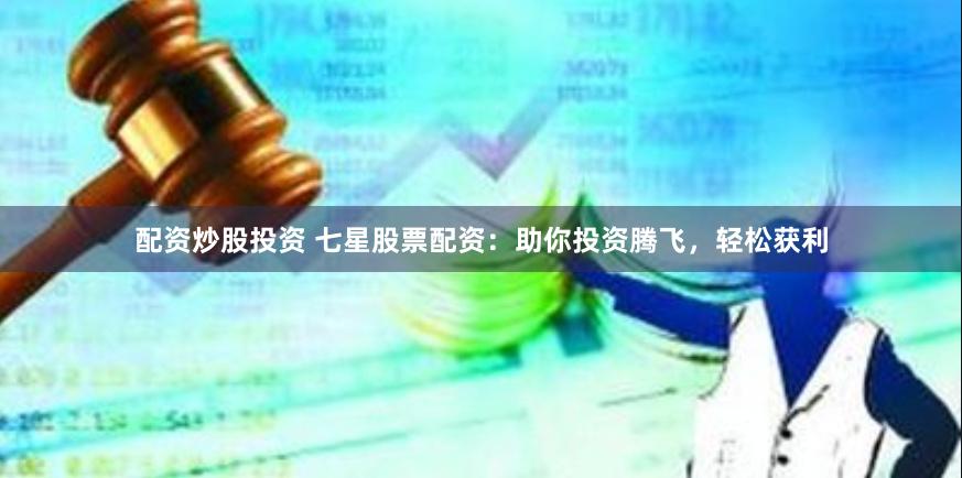 配资炒股投资 七星股票配资：助你投资腾飞，轻松获利