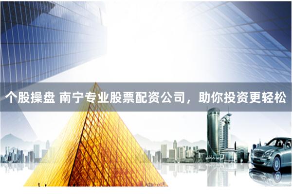 个股操盘 南宁专业股票配资公司，助你投资更轻松