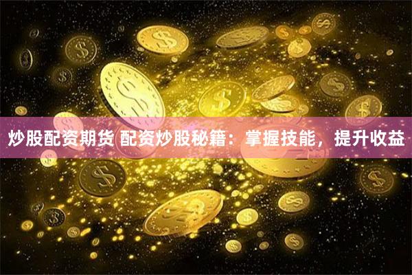 炒股配资期货 配资炒股秘籍：掌握技能，提升收益