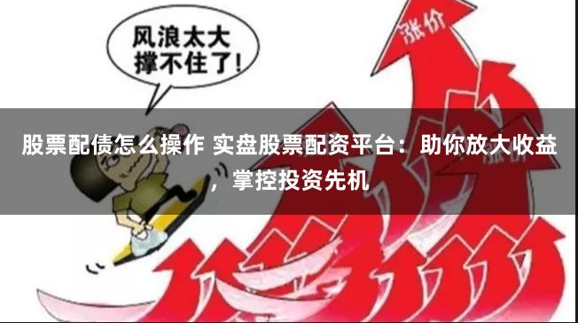 股票配债怎么操作 实盘股票配资平台：助你放大收益，掌控投资先机