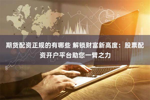 期货配资正规的有哪些 解锁财富新高度：股票配资开户平台助您一臂之力