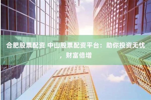 合肥股票配资 中山股票配资平台：助你投资无忧，财富倍增