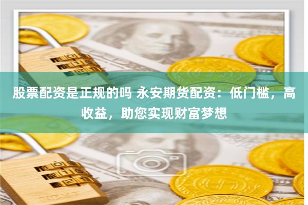 股票配资是正规的吗 永安期货配资：低门槛，高收益，助您实现财富梦想